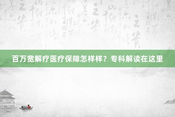 百万宽解疗医疗保障怎样样？专科解读在这里