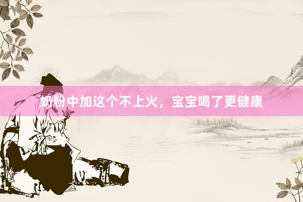 奶粉中加这个不上火，宝宝喝了更健康