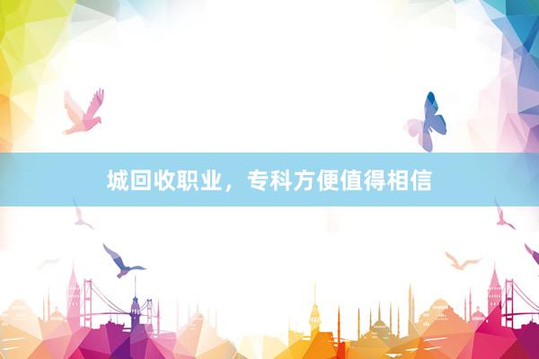 城回收职业，专科方便值得相信