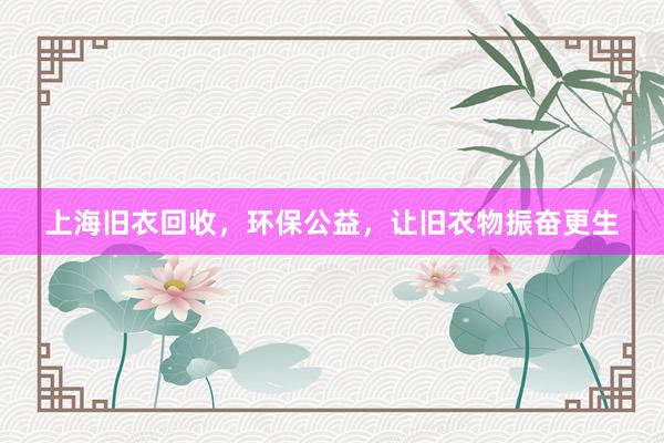 上海旧衣回收，环保公益，让旧衣物振奋更生