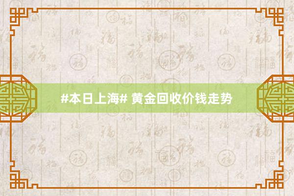 #本日上海# 黄金回收价钱走势